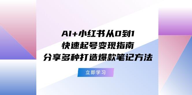 AI+小红书从0到1快速起号变现指南：分享多种打造爆款笔记方法-百货大全