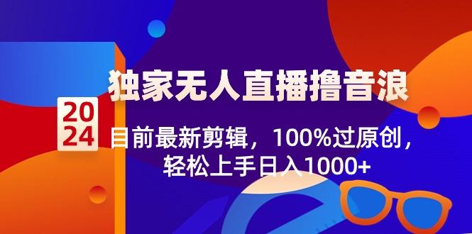 2024独家无人直播撸音浪，目前最新剪辑，100%过原创，轻松上手日入1000+-百货大全