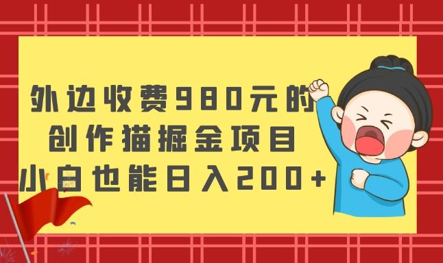 外边收费980元的，创作猫掘金项目，小白也能日入200+-百货大全