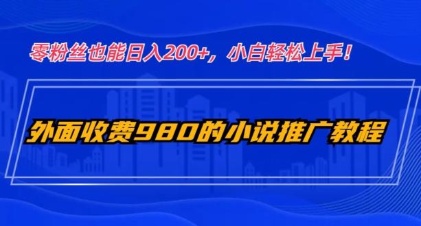 外面收费980的小说推广教程：零粉丝也能日入200+，小白轻松上手！-百货大全