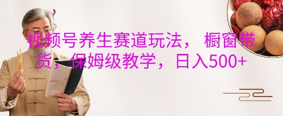 视频号养生赛道玩法， 橱窗带货，保姆级教学，日入5张-百货大全