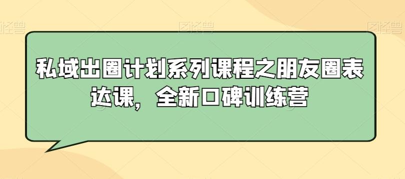 私域出圈计划系列课程之朋友圈表达课，全新口碑训练营-百货大全