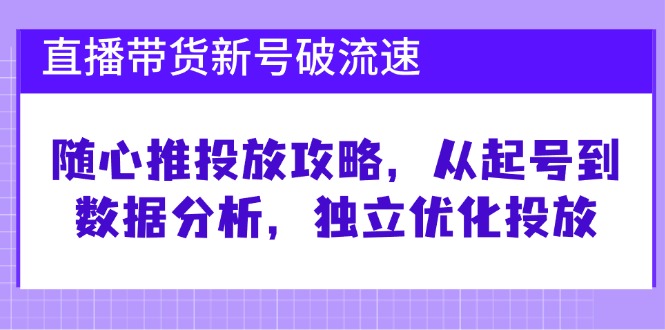 直播带货新号破 流速：随心推投放攻略，从起号到数据分析，独立优化投放-百货大全