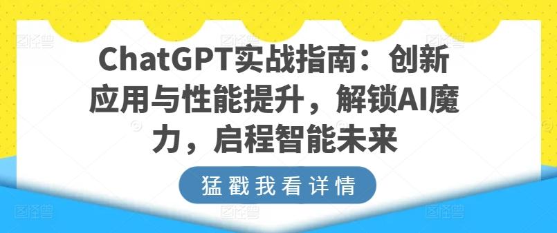 ChatGPT实战指南：创新应用与性能提升，解锁AI魔力，启程智能未来-百货大全