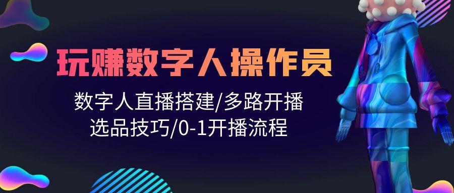 (10062期)人人都能玩赚数字人操作员 数字人直播搭建/多路开播/选品技巧/0-1开播流程-百货大全