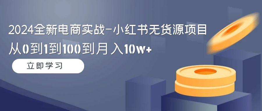 2024全新电商实战-小红书无货源项目：从0到1到100到月入10w+-百货大全