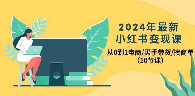 2024年最新小红书变现课，从0到1电商/买手带货/接商单(10节课)-百货大全