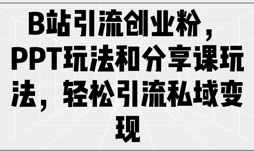 B站引流创业粉，PPT玩法和分享课玩法，轻松引流私域变现-百货大全