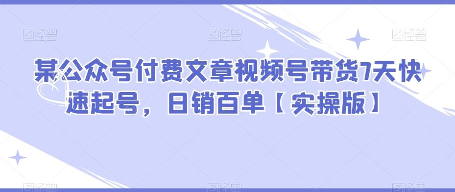 某公众号付费文章视频号带货7天快速起号，日销百单【实操版】-百货大全