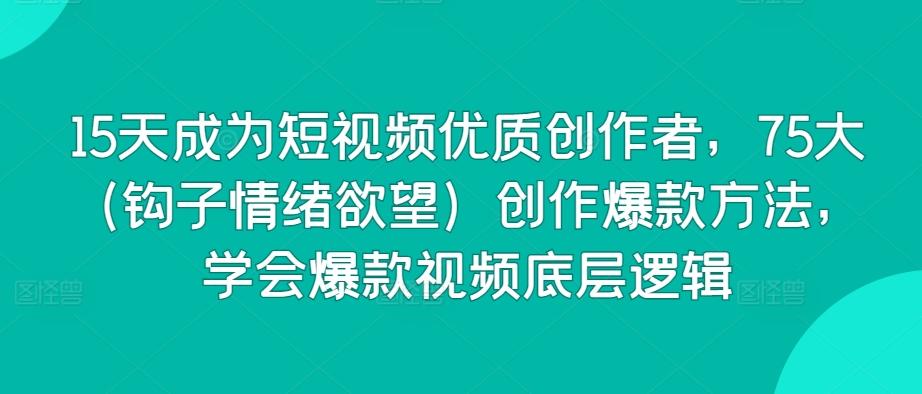 15天成为短视频优质创作者，75大(钩子情绪欲望)创作爆款方法，学会爆款视频底层逻辑-百货大全