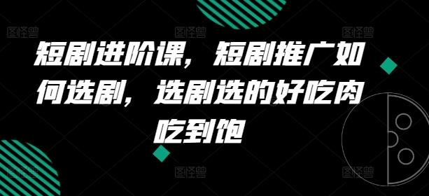 短剧进阶课，短剧推广如何选剧，选剧选的好吃肉吃到饱-百货大全