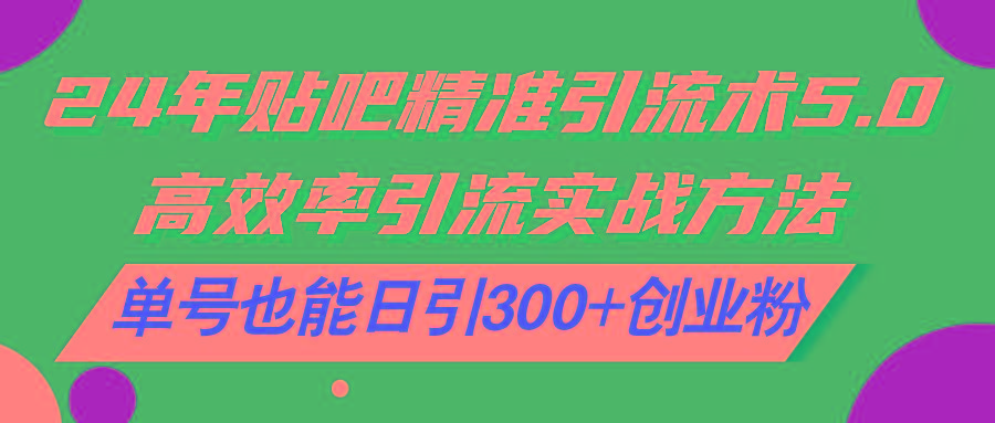24年贴吧精准引流术5.0，高效率引流实战方法，单号也能日引300+创业粉-百货大全
