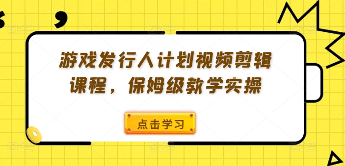 游戏发行人计划视频剪辑课程，保姆级教学实操-百货大全