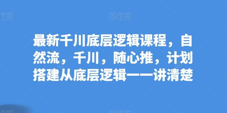 最新千川底层逻辑课程，自然流，千川，随心推，计划搭建从底层逻辑一一讲清楚-百货大全