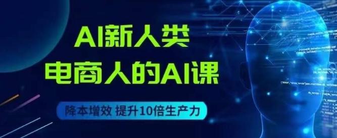 AI新人类-电商人的AI课，用世界先进的AI帮助电商降本增效-百货大全