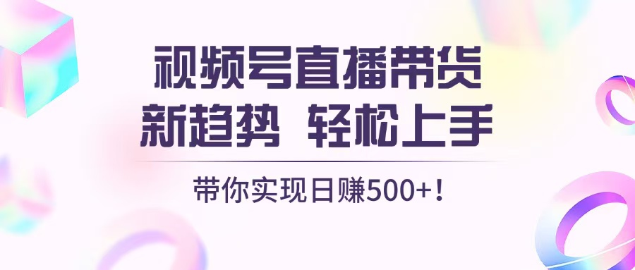 视频号直播带货新趋势，轻松上手，带你实现日赚500+-百货大全