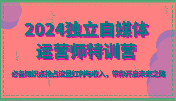 2024独立自媒体运营师特训营-必备知识点抢占流量红利与收入，带你开启未来之路-百货大全