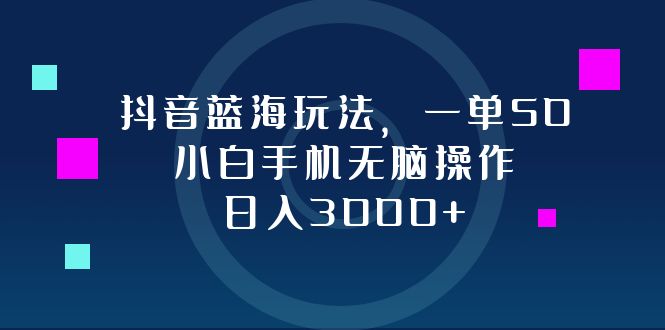 抖音蓝海玩法，一单50，小白手机无脑操作，日入3000+-百货大全