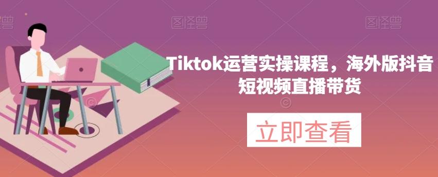 Tiktok运营实操课程，海外版抖音短视频直播带货-百货大全
