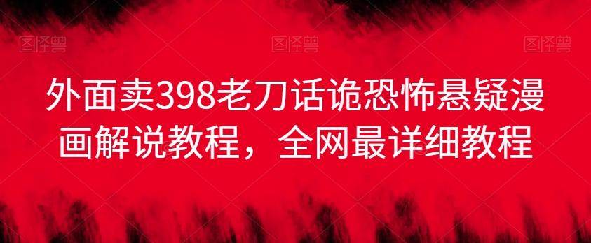 外面卖398老刀话诡恐怖悬疑漫画解说项目，全网最详细教程-百货大全