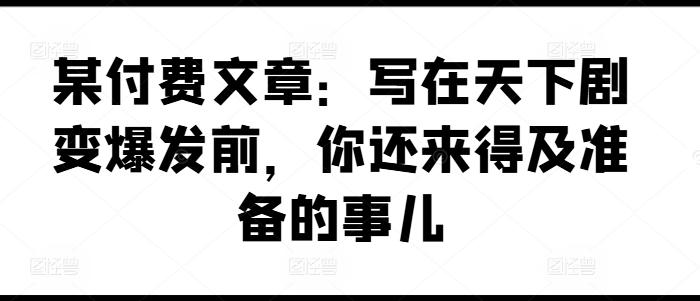 某付费文章：写在天下剧变爆发前，你还来得及准备的事儿-百货大全