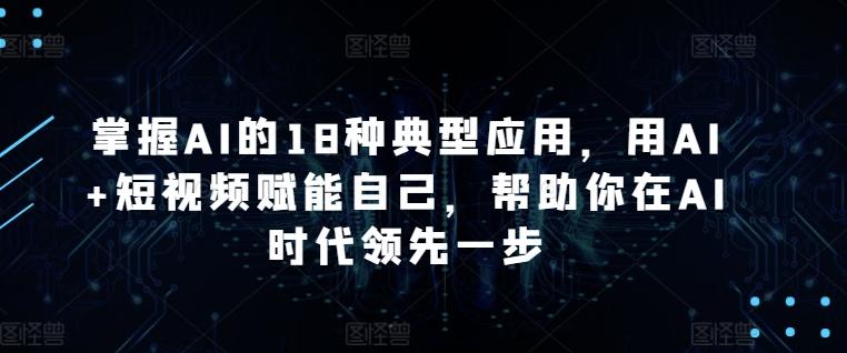 掌握AI的18种典型应用，用AI+短视频赋能自己，帮助你在AI时代领先一步-百货大全