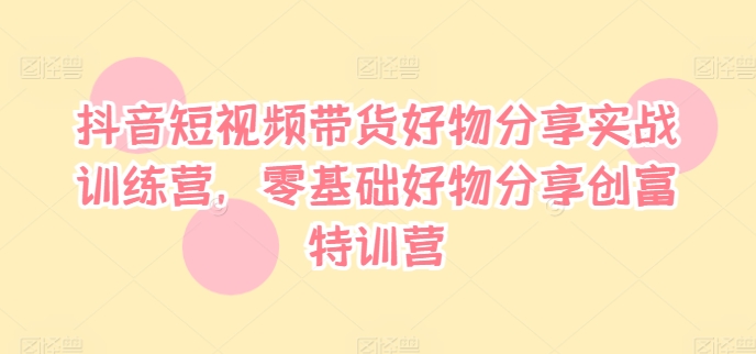 抖音短视频带货好物分享实战训练营，零基础好物分享创富特训营-百货大全