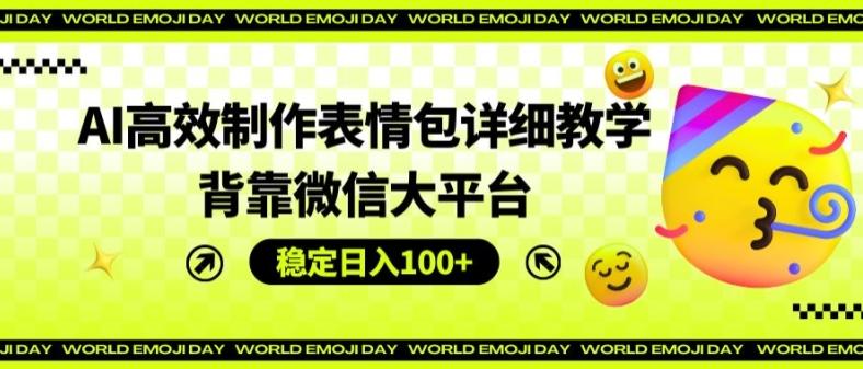 AI高效制作表情包详细教学，背靠微信大平台，稳定日入100+【揭秘】-百货大全