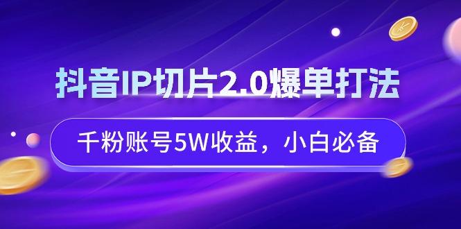 抖音IP切片2.0爆单打法，千粉账号5W收益，小白必备-百货大全