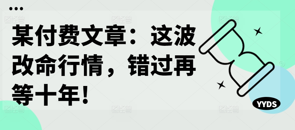 某付费文章：这波改命行情，错过再等十年!-百货大全