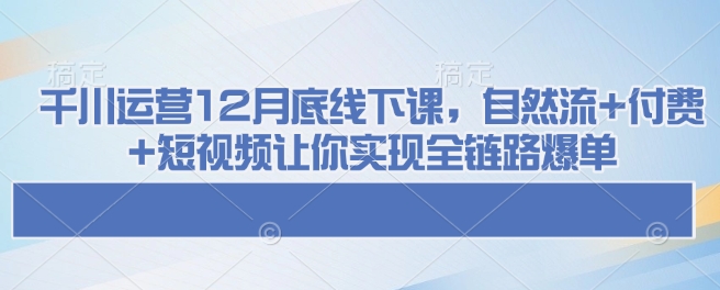 千川运营12月底线下课，自然流+付费+短视频让你实现全链路爆单-百货大全