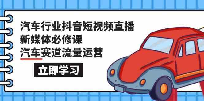 汽车行业抖音短视频直播新媒体必修课，汽车赛道流量运营(118节课)-百货大全