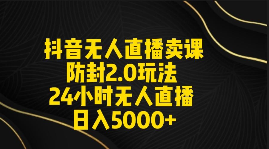 抖音无人直播卖课防封2.0玩法 打造日不落直播间 日入5000+附直播素材+音频-百货大全