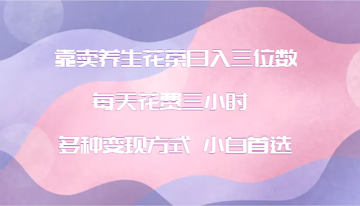 靠卖养生花茶日入三位数，每天花费三小时 多种变现方式 小白首选-百货大全