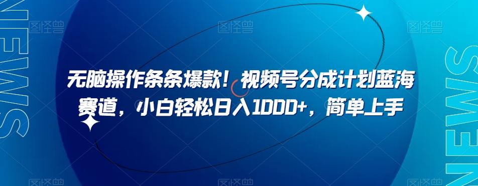 无脑操作条条爆款！视频号分成计划蓝海赛道，小白轻松日入1000+，简单上手-百货大全
