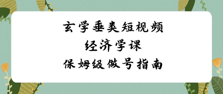 玄学垂类短视频经济学课，保姆级做号指南(8节课)-百货大全
