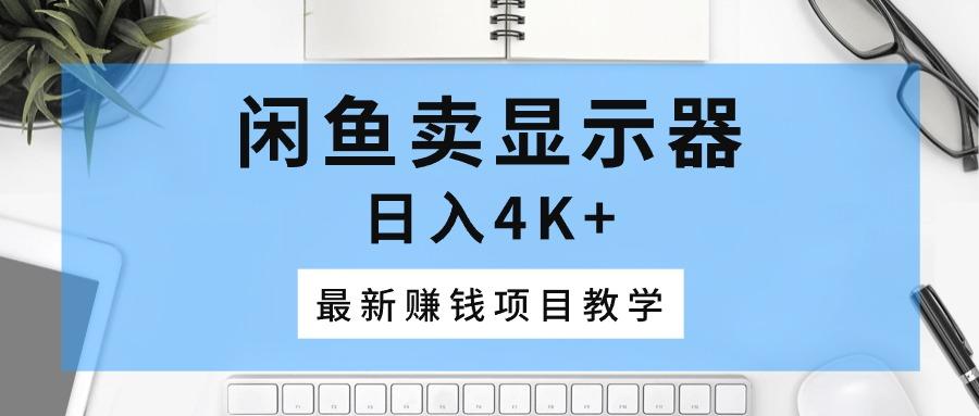闲鱼卖显示器，日入4K+，最新赚钱项目教学-百货大全