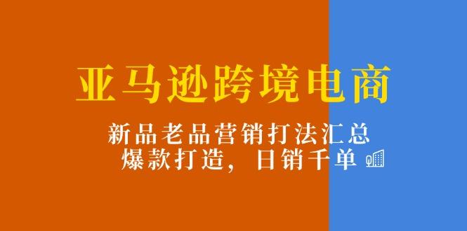 亚马逊跨境电商：新品老品营销打法汇总，爆款打造，日销千单-百货大全