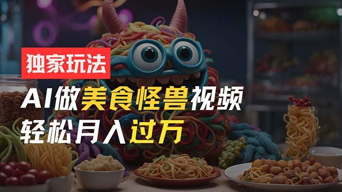 零门槛操作，AI美食怪兽短视频玩法，月入过万新手也能做！-百货大全