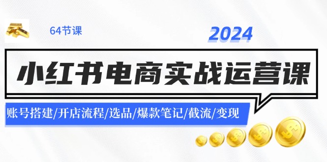 2024小红书电商实战运营课：账号搭建/开店流程/选品/爆款笔记/截流/变现-百货大全