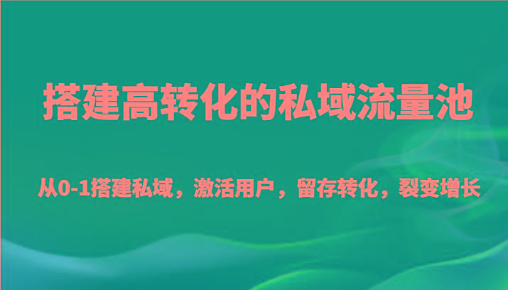 搭建高转化的私域流量池 从0-1搭建私域，激活用户，留存转化，裂变增长(20节课)-百货大全