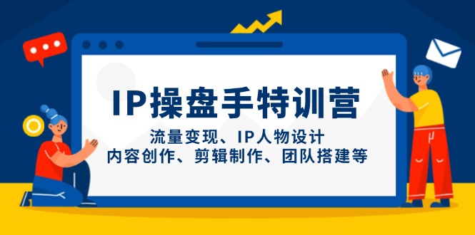 IP操盘手特训营，流量变现、IP人物设计、内容创作、剪辑制作、团队搭建等-百货大全