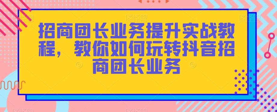招商团长业务提升实战教程，教你如何玩转抖音招商团长业务-百货大全