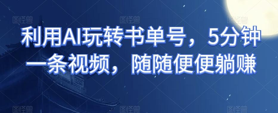 利用AI玩转书单号，5分钟一条视频，随随便便躺赚-百货大全