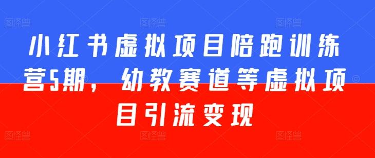 小红书虚拟项目陪跑训练营5期，幼教赛道等虚拟项目引流变现-百货大全