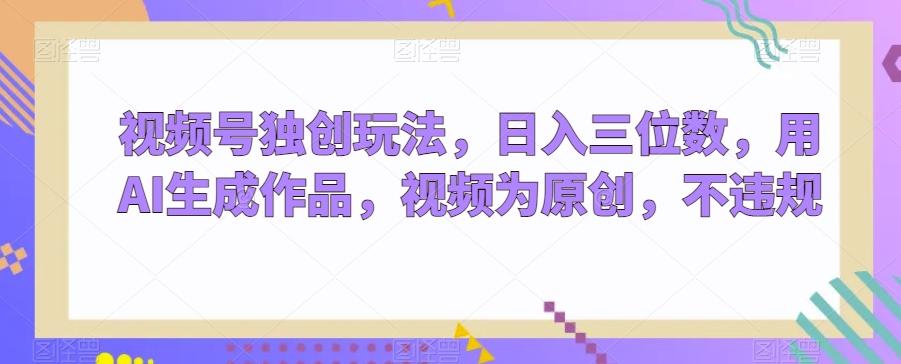 视频号独创玩法，日入三位数，用AI生成作品，视频为原创，不违规-百货大全