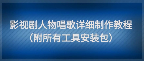 影视剧人物唱歌详细制作教程，点赞量动辄几十W(附所有工具安装包)-百货大全