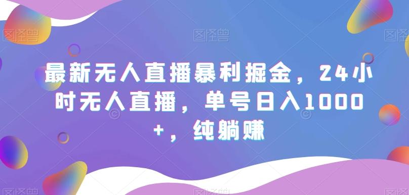 最新无人直播暴利掘金，24小时无人直播，单号日入1000+，纯躺赚-百货大全