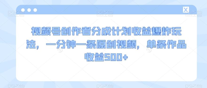 视频号创作者分成计划收益爆炸玩法，一分钟一条原创视频，单条作品收益500+-百货大全