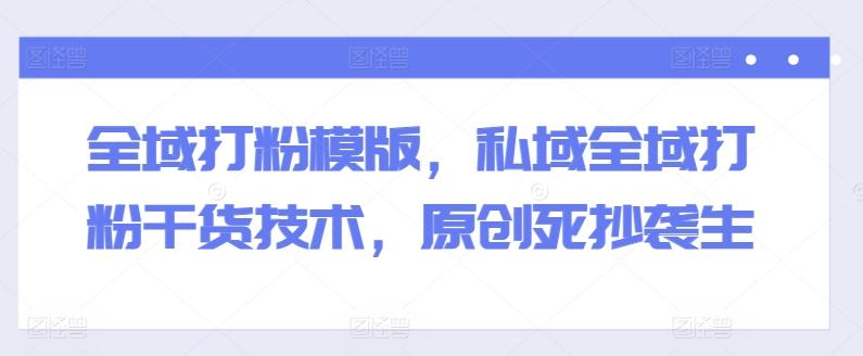全域打粉模版，私域全域打粉干货技术，原创死抄袭生-百货大全